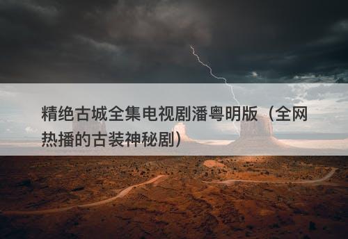 精绝古城全集电视剧潘粤明版（全网热播的古装神秘剧）