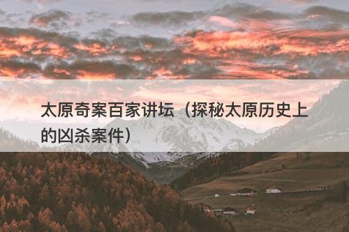 太原奇案百家讲坛（探秘太原历史上的凶杀案件）