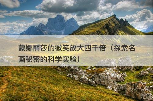 蒙娜丽莎的微笑放大四千倍（探索名画秘密的科学实验）