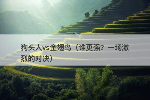 狗头人vs金翅鸟（谁更强？一场激烈的对决）-图1