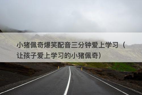 小猪佩奇爆笑配音三分钟爱上学习（让孩子爱上学习的小猪佩奇）-图1