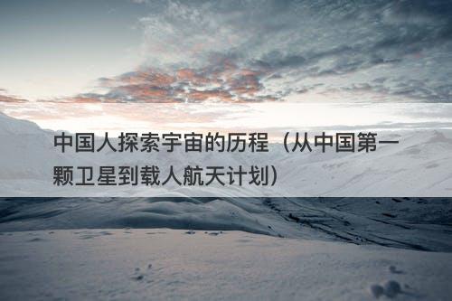 中国人探索宇宙的历程（从中国第一颗卫星到载人航天计划）