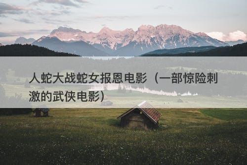 人蛇大战蛇女报恩电影（一部惊险刺激的武侠电影）-图1