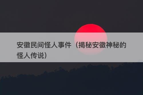 安徽民间怪人事件（揭秘安徽神秘的怪人传说）