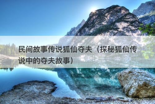 民间故事传说狐仙夺夫（探秘狐仙传说中的夺夫故事）-图1
