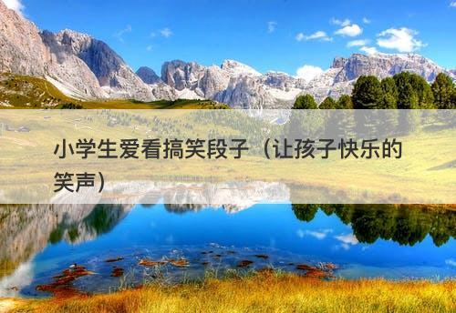 小学生爱看搞笑段子（让孩子快乐的笑声）