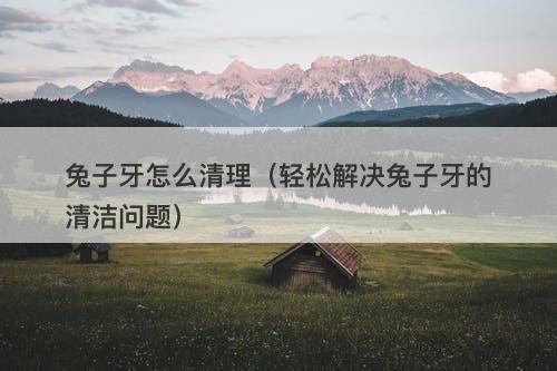 兔子牙怎么清理（轻松解决兔子牙的清洁问题）