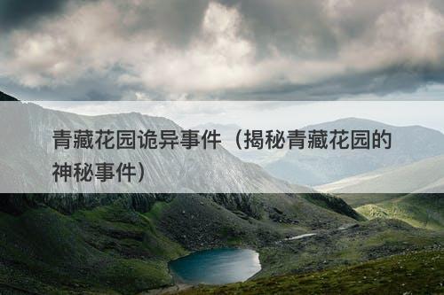 青藏花园诡异事件（揭秘青藏花园的神秘事件）