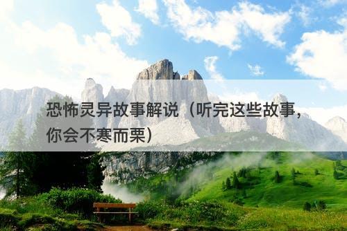 恐怖灵异故事解说（听完这些故事，你会不寒而栗）