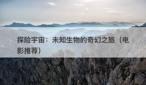 探险宇宙：未知生物的奇幻之旅（电影推荐）