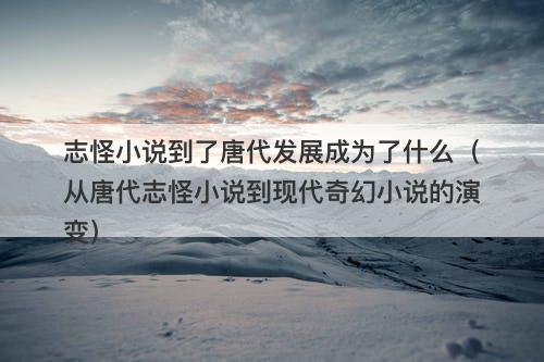 志怪小说到了唐代发展成为了什么（从唐代志怪小说到现代奇幻小说的演变）