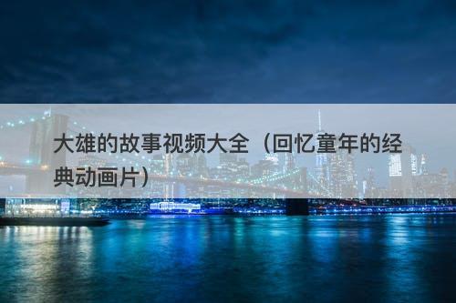 大雄的故事视频大全（回忆童年的经典动画片）