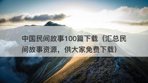 中国民间故事100篇下载（汇总民间故事资源，供大家免费下载）