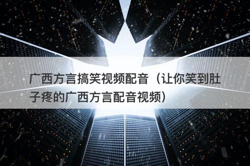 广西方言搞笑视频配音(让你笑到肚子疼的广西方言配音视频)-图1 广西方言搞笑视频配音(让你笑到肚子疼的广西方言配音视频)-图1