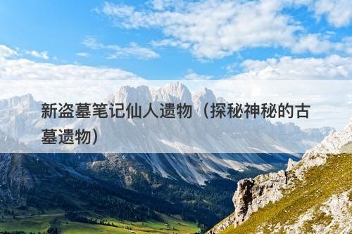 新盗墓笔记仙人遗物(探秘神秘的古墓遗物)-图1 新盗墓笔记仙人遗物(探秘神秘的古墓遗物)-图1