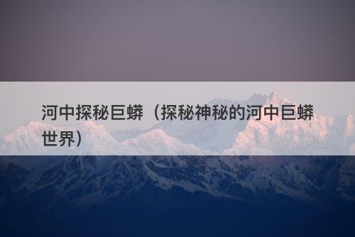 河中探秘巨蟒（探秘神秘的河中巨蟒世界）-图1