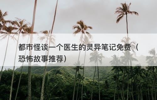 都市怪谈一个医生的灵异笔记免费（恐怖故事推荐）-图1