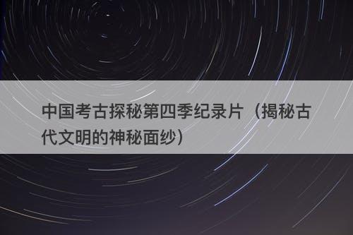 中国考古探秘第四季纪录片（揭秘古代文明的神秘面纱）-图1