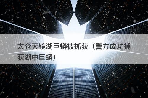 太仓天镜湖巨蟒被抓获（警方成功捕获湖中巨蟒）