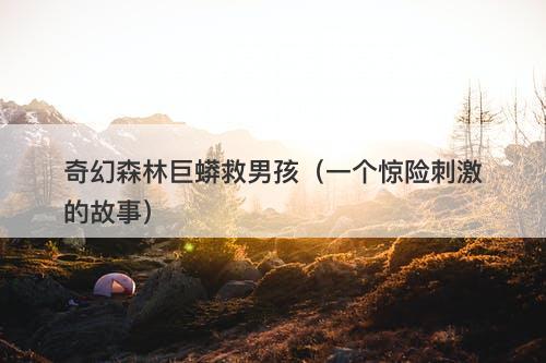 奇幻森林巨蟒救男孩(一个惊险刺激的故事)-图1 奇幻森林巨蟒救男孩(一个惊险刺激的故事)-图1