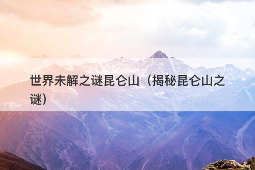 世界未解之谜昆仑山（揭秘昆仑山之谜）