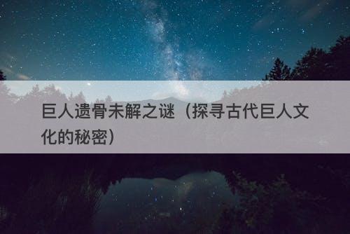 巨人遗骨未解之谜(探寻古代巨人文化的秘密)-图1 巨人遗骨未解之谜(探寻古代巨人文化的秘密)-图1