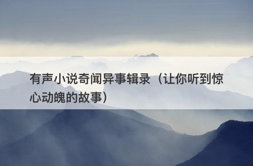 有声小说奇闻异事辑录（让你听到惊心动魄的故事）-图1