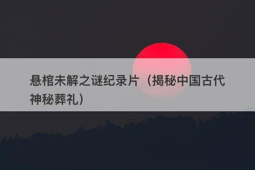 悬棺未解之谜纪录片（揭秘中国古代神秘葬礼）-图1