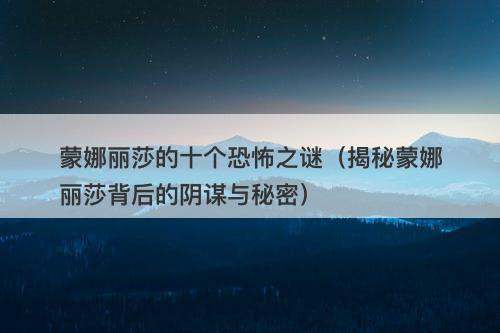 蒙娜丽莎的十个恐怖之谜（揭秘蒙娜丽莎背后的阴谋与秘密）