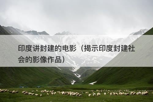 印度讲封建的电影（揭示印度封建社会的影像作品）