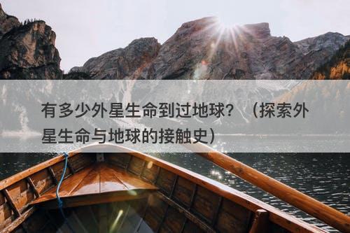 有多少外星生命到过地球?(探索外星生命与地球的接触史)-图1 有多少外星生命到过地球?(探索外星生命与地球的接触史)-图1