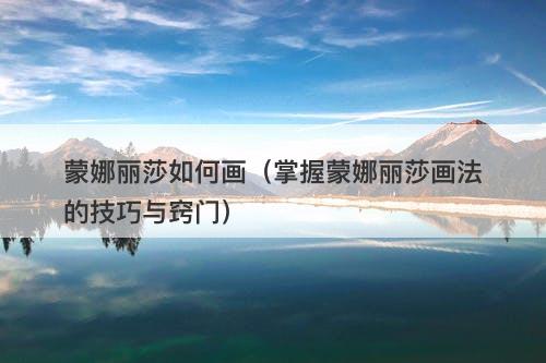 蒙娜丽莎如何画（掌握蒙娜丽莎画法的技巧与窍门）-图1