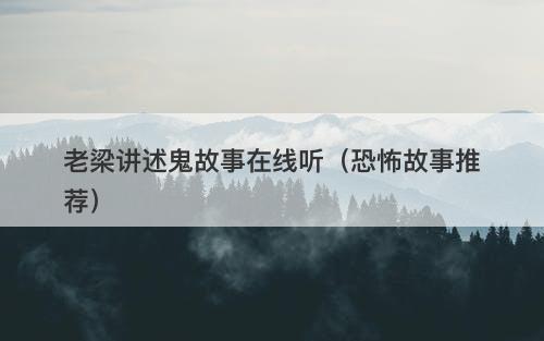 老梁讲述鬼故事在线听(恐怖故事推荐)-图1 老梁讲述鬼故事在线听(恐怖故事推荐)-图1