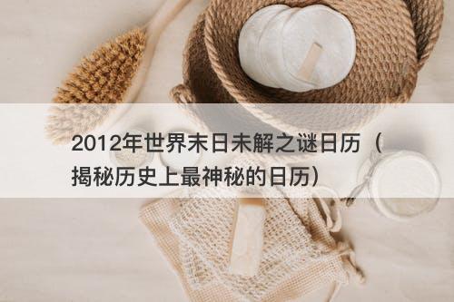 2012年世界末日未解之谜日历(揭秘历史上最神秘的日历)-图1 2012年世界末日未解之谜日历(揭秘历史上最神秘的日历)-图1