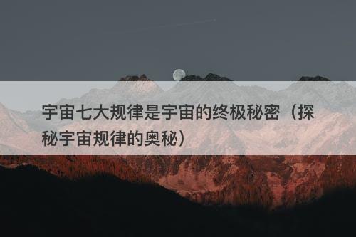 宇宙七大规律是宇宙的终极秘密（探秘宇宙规律的奥秘）