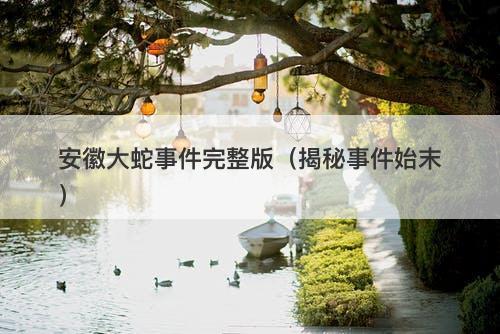 安徽大蛇事件完整版(揭秘事件始末)-图1 安徽大蛇事件完整版(揭秘事件始末)-图1