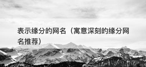 表示缘分的网名(寓意深刻的缘分网名推荐)-图1 表示缘分的网名(寓意深刻的缘分网名推荐)-图1