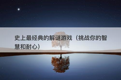 史上最经典的解谜游戏（挑战你的智慧和耐心）