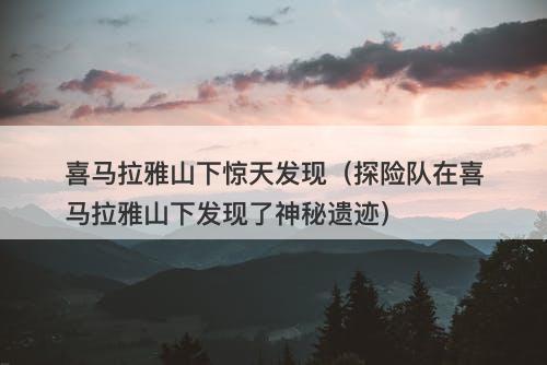 喜马拉雅山下惊天发现（探险队在喜马拉雅山下发现了神秘遗迹）