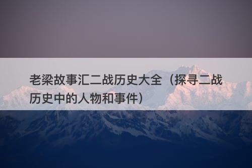 老梁故事汇二战历史大全（探寻二战历史中的人物和事件）-图1