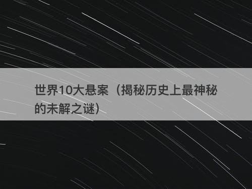 世界10大悬案（揭秘历史上最神秘的未解之谜）