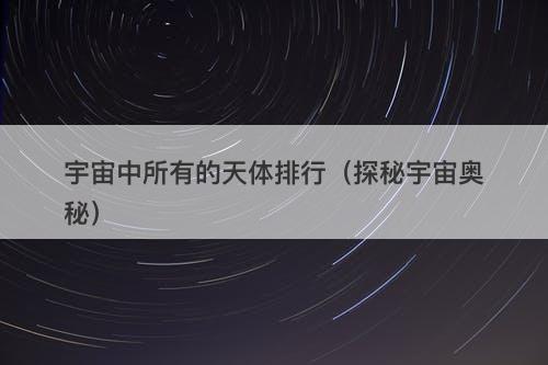 宇宙中所有的天体排行(探秘宇宙奥秘)-图1 宇宙中所有的天体排行(探秘宇宙奥秘)-图1