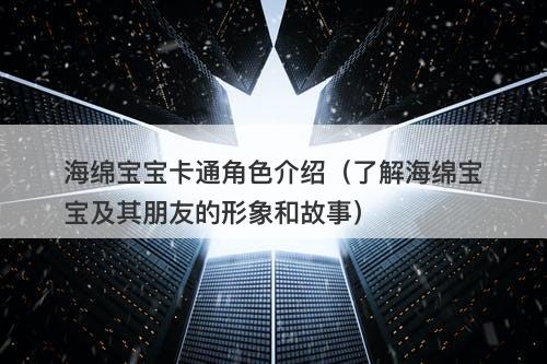 海绵宝宝卡通角色介绍(了解海绵宝宝及其朋友的形象和故事)-图1 海绵宝宝卡通角色介绍(了解海绵宝宝及其朋友的形象和故事)-图1