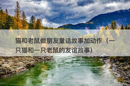 猫和老鼠做朋友童话故事加动作（一只猫和一只老鼠的友谊故事）