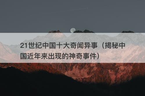 21世纪中国十大奇闻异事（揭秘中国近年来出现的神奇事件）