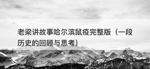 老梁讲故事哈尔滨鼠疫完整版（一段历史的回顾与思考）
