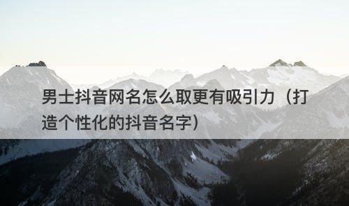男士抖音网名怎么取更有吸引力（打造个性化的抖音名字）-图1