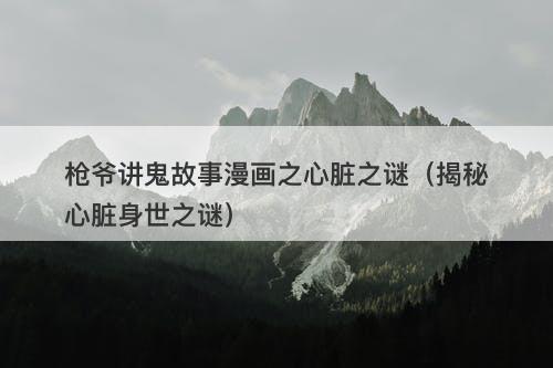 枪爷讲鬼故事漫画之心脏之谜(揭秘心脏身世之谜)-图1 枪爷讲鬼故事漫画之心脏之谜(揭秘心脏身世之谜)-图1