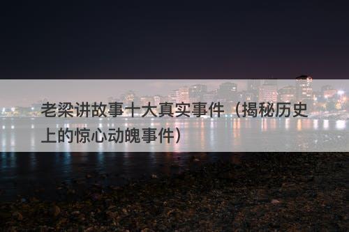 老梁讲故事十大真实事件（揭秘历史上的惊心动魄事件）-图1