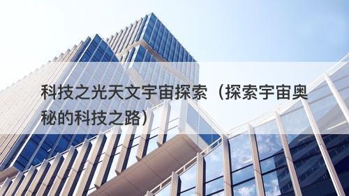 科技之光天文宇宙探索（探索宇宙奥秘的科技之路）-图1